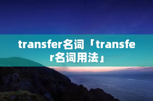transfer名词「transfer名词用法」 transfer名词「transfer名词用法」