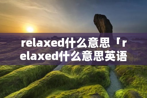 relaxed什么意思「relaxed什么意思英语怎么读」