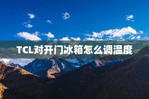 TCL对开门冰箱怎么调温度:详细教程 TCL对开门冰箱怎么调温度:详细教程
