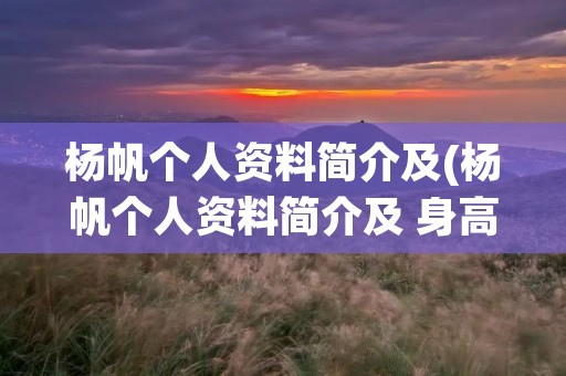 杨帆个人资料简介及(杨帆个人资料简介及 身高) 杨帆个人资料简介及(杨帆个人资料简介及 身高)