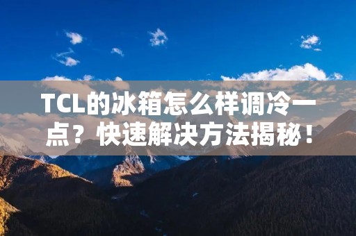 TCL的冰箱怎么样调冷一点？快速解决方法揭秘！