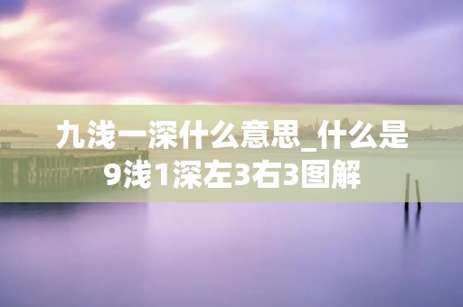 九浅一深什么意思_什么是9浅1深左3右3图解