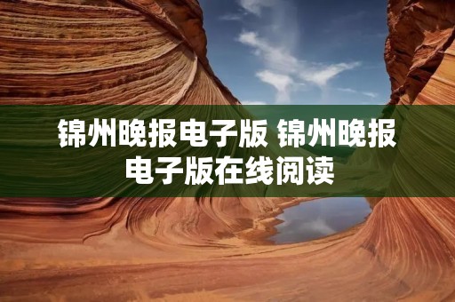 锦州晚报电子版 锦州晚报电子版在线阅读