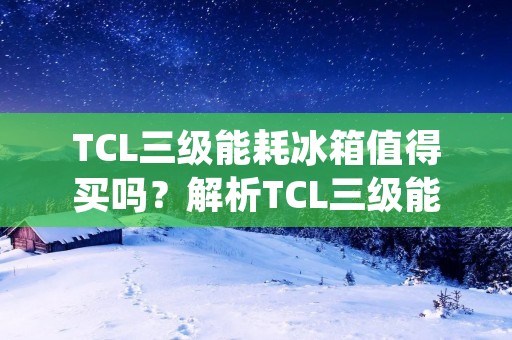 TCL三级能耗冰箱值得买吗?解析TCL三级能耗冰箱的特点及优势 TCL三级能耗冰箱值得买吗?解析TCL三级能耗冰箱的特点及优势