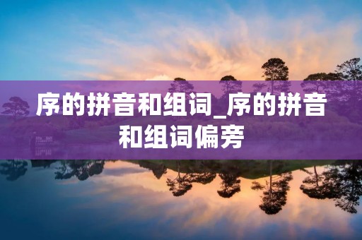序的拼音和组词_序的拼音和组词偏旁 序的拼音和组词_序的拼音和组词偏旁