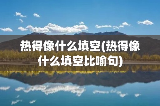 热得像什么填空(热得像什么填空比喻句) 热得像什么填空(热得像什么填空比喻句)