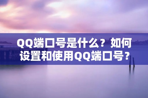 QQ端口号是什么?如何设置和使用QQ端口号? QQ端口号是什么?如何设置和使用QQ端口号?