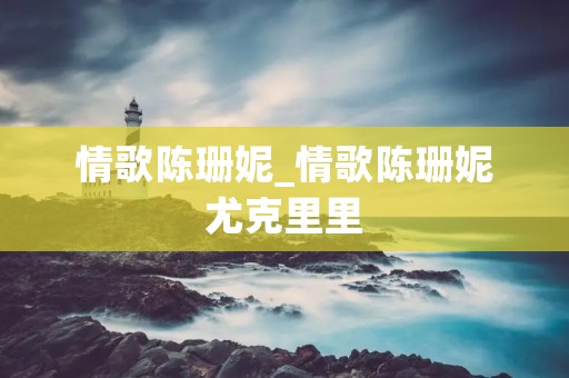 情歌陈珊妮_情歌陈珊妮尤克里里