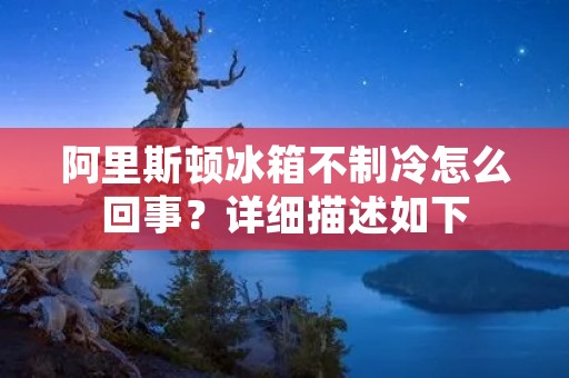阿里斯顿冰箱不制冷怎么回事?详细描述如下: 阿里斯顿冰箱不制冷怎么回事?详细描述如下: