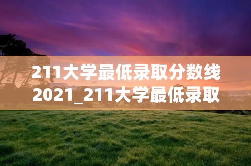211大学最低录取分数线2021_211大学最低录取分数线2021福建 211大学最低录取分数线2021_211大学最低录取分数线2021福建