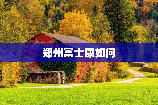 郑州富士康如何 郑州富士康如何
