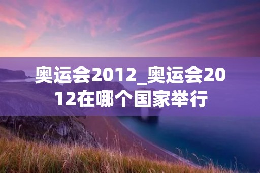 奥运会2012_奥运会2012在哪个国家举行