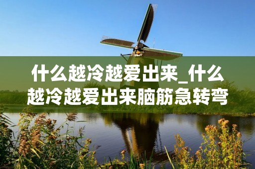 什么越冷越爱出来_什么越冷越爱出来脑筋急转弯 什么越冷越爱出来_什么越冷越爱出来脑筋急转弯