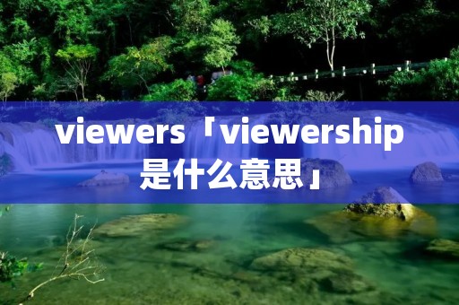 viewers「viewership是什么意思」