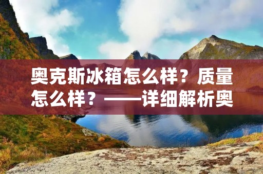 奥克斯冰箱怎么样？质量怎么样？——详细解析奥克斯冰箱的性能与质量