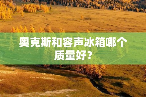 奥克斯和容声冰箱哪个质量好？