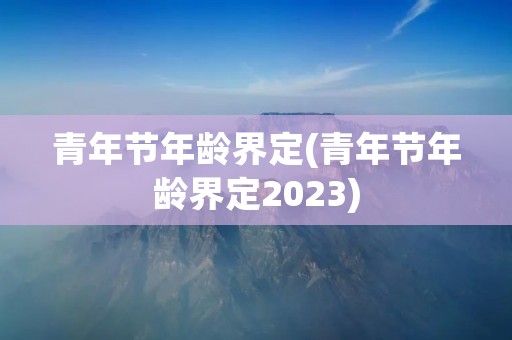 青年节年龄界定(青年节年龄界定2023)