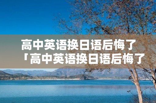 高中英语换日语后悔了「高中英语换日语后悔了 考日语的利弊」