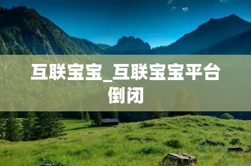 互联宝宝_互联宝宝平台倒闭 互联宝宝_互联宝宝平台倒闭