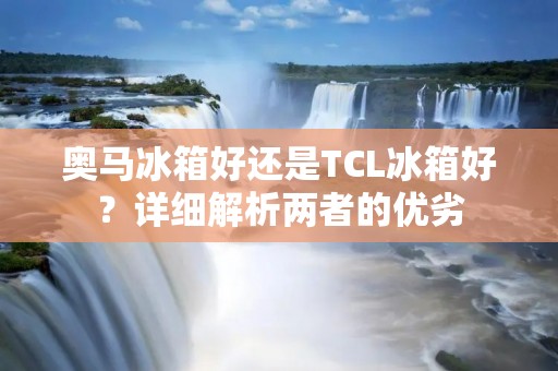 奥马冰箱好还是TCL冰箱好？详细解析两者的优劣