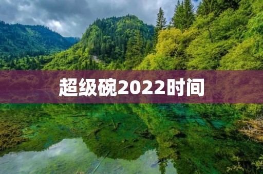 超级碗2022时间:美国橄榄球盛宴即将上演 超级碗2022时间:美国橄榄球盛宴即将上演