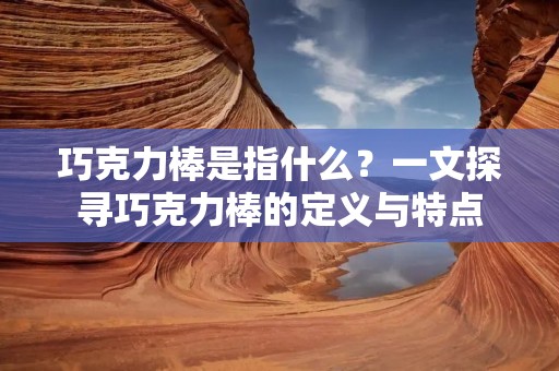 巧克力棒是指什么?一文探寻巧克力棒的定义与特点