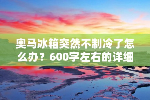 奥马冰箱突然不制冷了怎么办?600字左右的详细描述 奥马冰箱突然不制冷了怎么办?600字左右的详细描述