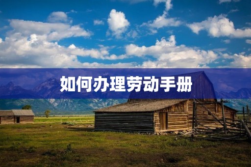 如何办理劳动手册 如何办理劳动手册
