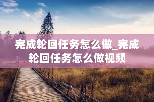 完成轮回任务怎么做_完成轮回任务怎么做视频