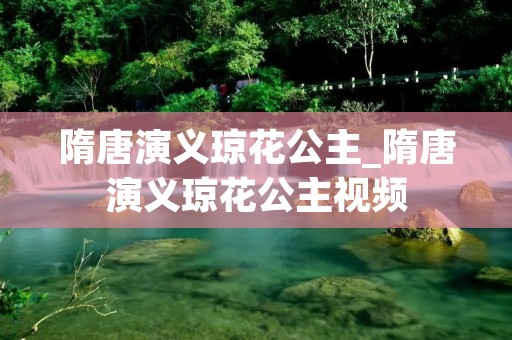 隋唐演义琼花公主_隋唐演义琼花公主视频