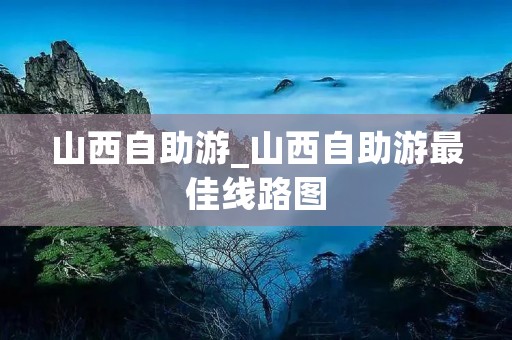 山西自助游_山西自助游最佳线路图