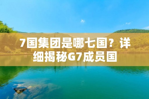 7国集团是哪七国?详细揭秘G7成员国 7国集团是哪七国?详细揭秘G7成员国