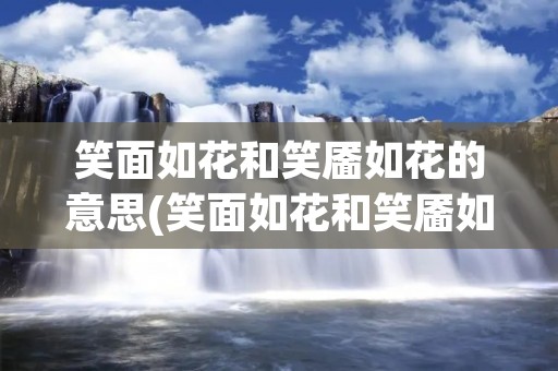 笑面如花和笑靥如花的意思(笑面如花和笑靥如花的意思一样吗) 笑面如花和笑靥如花的意思(笑面如花和笑靥如花的意思一样吗)