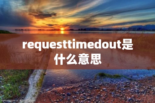 requesttimedout是什么意思 requesttimedout是什么意思