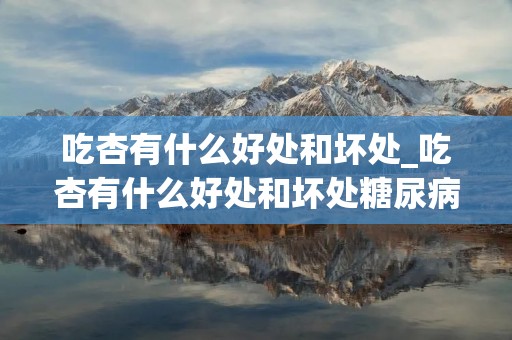 吃杏有什么好处和坏处_吃杏有什么好处和坏处糖尿病人能吃杏吗 吃杏有什么好处和坏处_吃杏有什么好处和坏处糖尿病人能吃杏吗