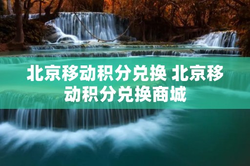 北京移动积分兑换 北京移动积分兑换商城