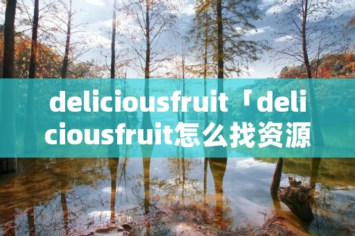 deliciousfruit「deliciousfruit怎么找资源」