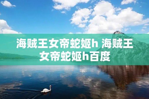 海贼王女帝蛇姬h 海贼王女帝蛇姬h百度 海贼王女帝蛇姬h 海贼王女帝蛇姬h百度