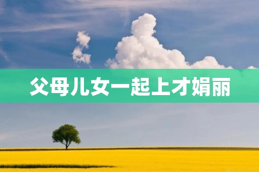 父母儿女一起上才娟丽：家庭教育的重要性与方法