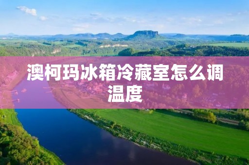 澳柯玛冰箱冷藏室怎么调温度