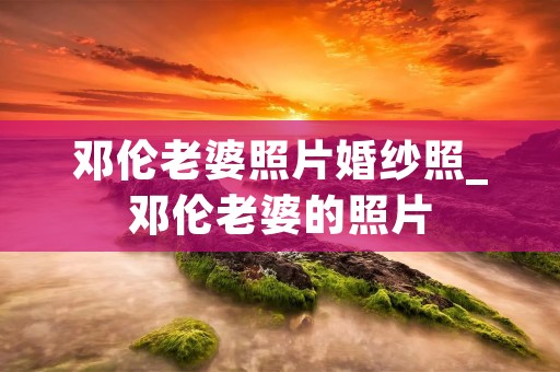 邓伦老婆照片婚纱照_邓伦老婆的照片