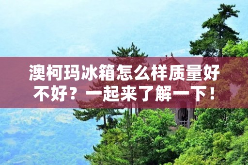 澳柯玛冰箱怎么样质量好不好？一起来了解一下！