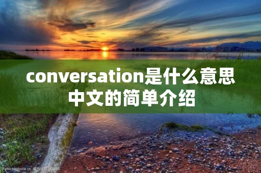 conversation是什么意思中文的简单介绍 conversation是什么意思中文的简单介绍