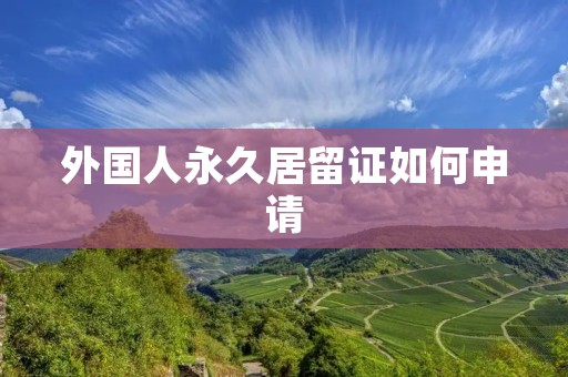 外国人永久居留证如何申请 外国人永久居留证如何申请