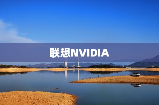 联想NVIDIA:探索未来科技融合的前沿之旅 联想NVIDIA:探索未来科技融合的前沿之旅