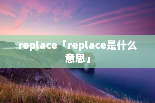 replace「replace是什么意思」