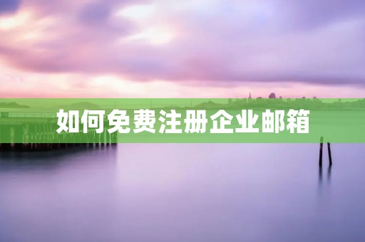 如何免费注册企业邮箱 如何免费注册企业邮箱