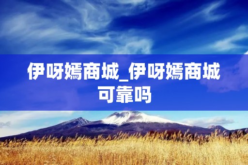 伊呀嫣商城_伊呀嫣商城可靠吗 伊呀嫣商城_伊呀嫣商城可靠吗