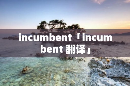 incumbent「incumbent 翻译」 incumbent「incumbent 翻译」