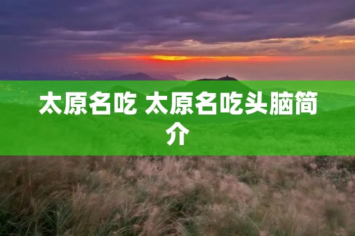 太原名吃 太原名吃头脑简介 太原名吃 太原名吃头脑简介